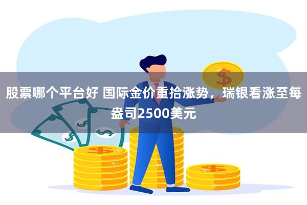 股票哪个平台好 国际金价重拾涨势，瑞银看涨至每盎司2500美元