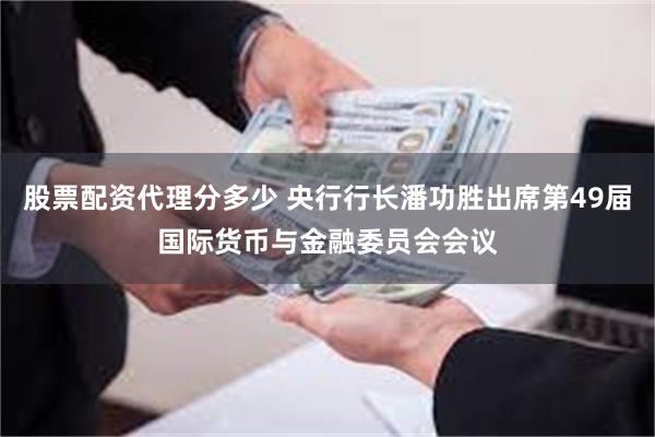 股票配资代理分多少 央行行长潘功胜出席第49届国际货币与金融委员会会议