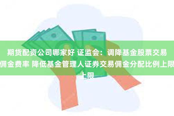 期货配资公司哪家好 证监会：调降基金股票交易佣金费率 降低基金管理人证券交易佣金分配比例上限