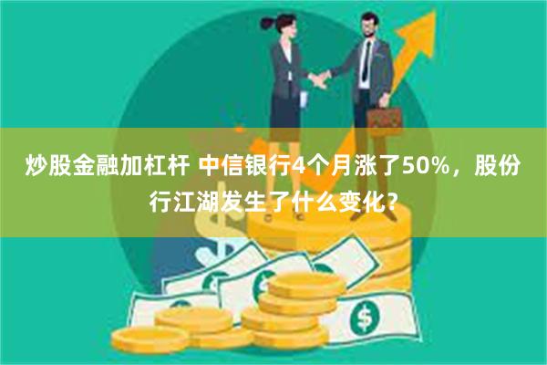 炒股金融加杠杆 中信银行4个月涨了50%，股份行江湖发生了什么变化？