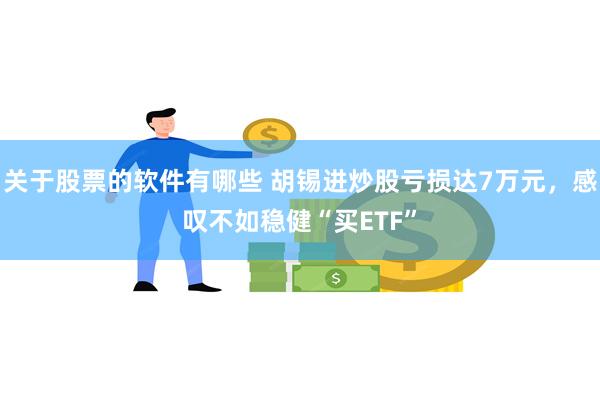 关于股票的软件有哪些 胡锡进炒股亏损达7万元，感叹不如稳健“买ETF”