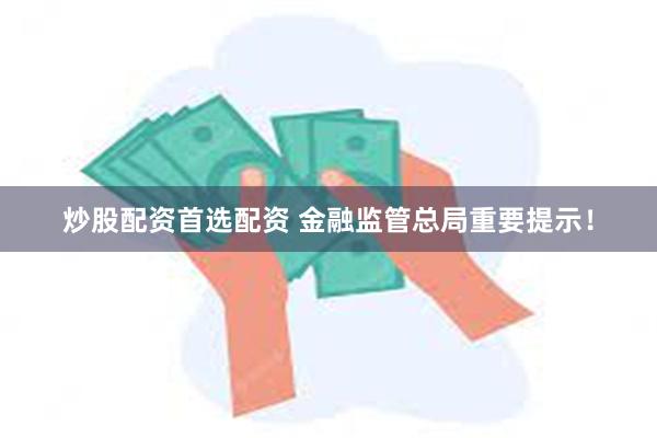 炒股配资首选配资 金融监管总局重要提示！