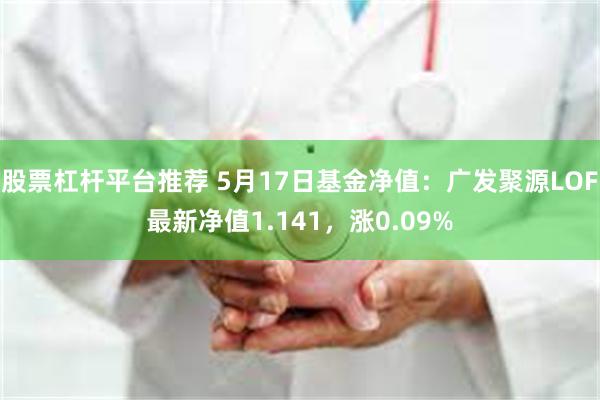 股票杠杆平台推荐 5月17日基金净值：广发聚源LOF最新净值1.141，涨0.09%