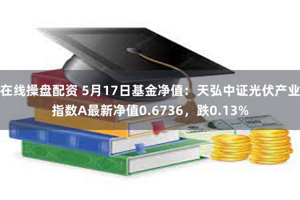 在线操盘配资 5月17日基金净值：天弘中证光伏产业指数A最新净值0.6736，跌0.13%