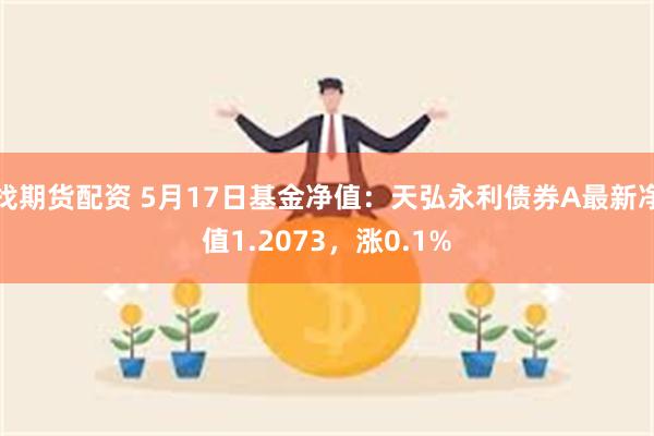 找期货配资 5月17日基金净值：天弘永利债券A最新净值1.2073，涨0.1%