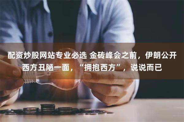 配资炒股网站专业必选 金砖峰会之前，伊朗公开西方丑陋一面，“拥抱西方”，说说而已