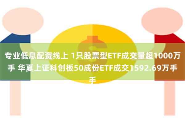 专业低息配资线上 1只股票型ETF成交量超1000万手 华夏上证科创板50成份ETF成交1592.69万手