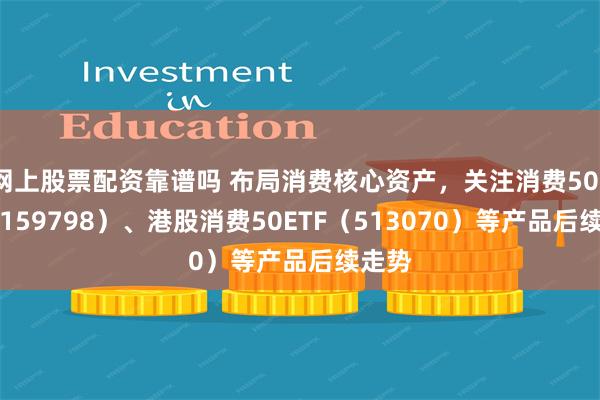 网上股票配资靠谱吗 布局消费核心资产，关注消费50ETF（159798）、港股消费50ETF（513070）等产品后续走势