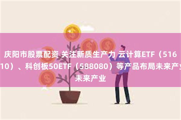 庆阳市股票配资 关注新质生产力 云计算ETF（516510）、科创板50ETF（588080）等产品布局未来产业