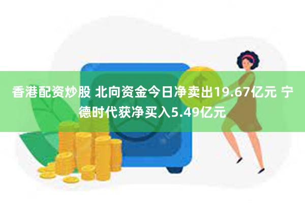 香港配资炒股 北向资金今日净卖出19.67亿元 宁德时代获净买入5.49亿元