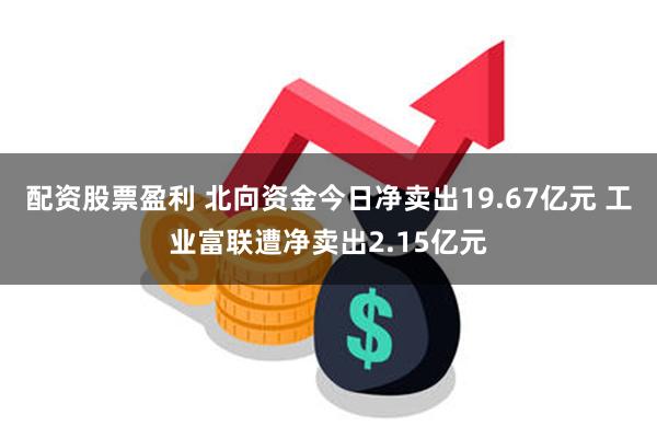 配资股票盈利 北向资金今日净卖出19.67亿元 工业富联遭净卖出2.15亿元