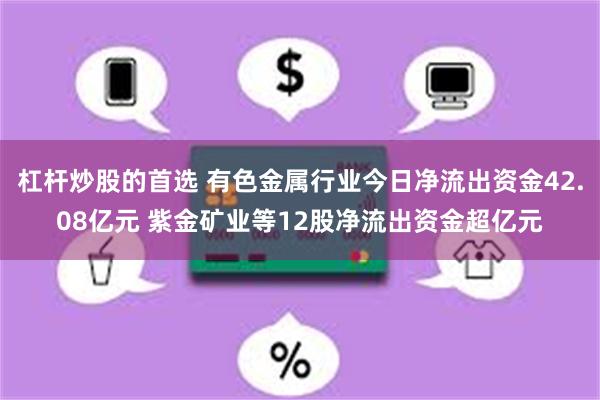 杠杆炒股的首选 有色金属行业今日净流出资金42.08亿元 紫金矿业等12股净流出资金超亿元