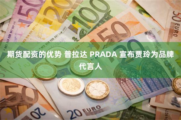 期货配资的优势 普拉达 PRADA 宣布贾玲为品牌代言人