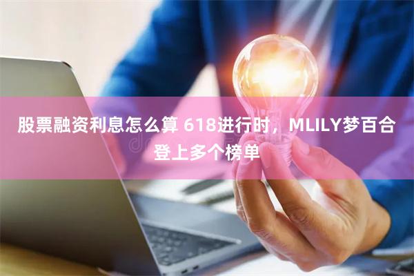 股票融资利息怎么算 618进行时，MLILY梦百合登上多个榜单