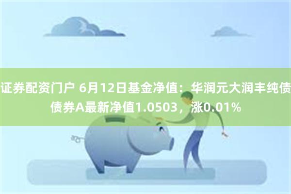 证券配资门户 6月12日基金净值：华润元大润丰纯债债券A最新净值1.0503，涨0.01%