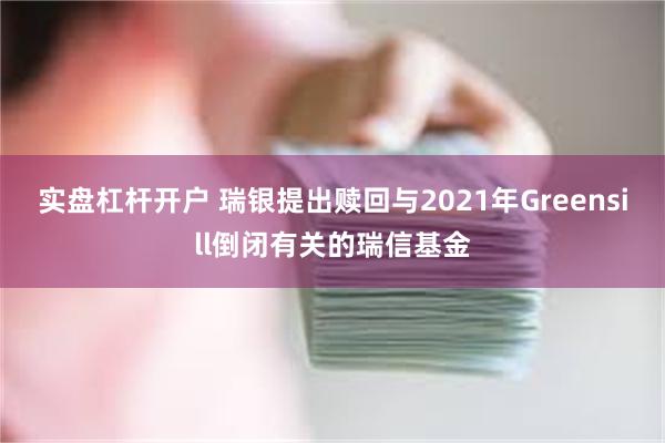 实盘杠杆开户 瑞银提出赎回与2021年Greensill倒闭有关的瑞信基金