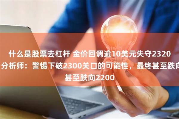 什么是股票去杠杆 金价回调逾10美元失守2320关口，分析师：警惕下破2300关口的可能性，最终甚至跌向2200