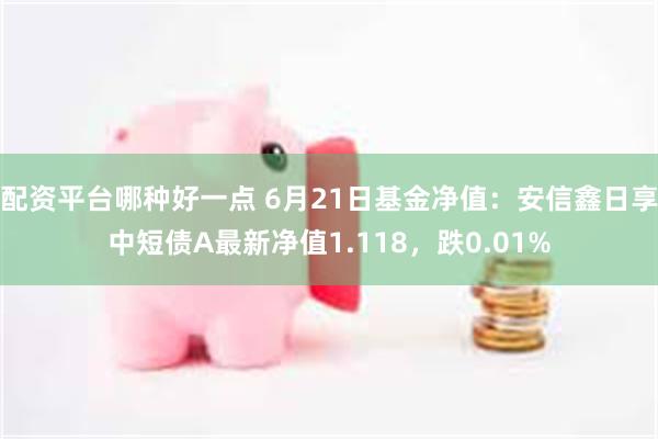 配资平台哪种好一点 6月21日基金净值：安信鑫日享中短债A最新净值1.118，跌0.01%