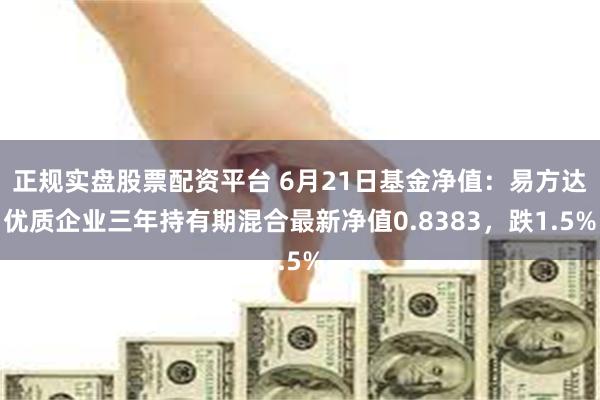 正规实盘股票配资平台 6月21日基金净值：易方达优质企业三年持有期混合最新净值0.8383，跌1.5%