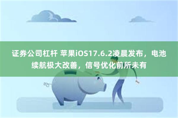 证券公司杠杆 苹果iOS17.6.2凌晨发布，电池续航极大改善，信号优化前所未有