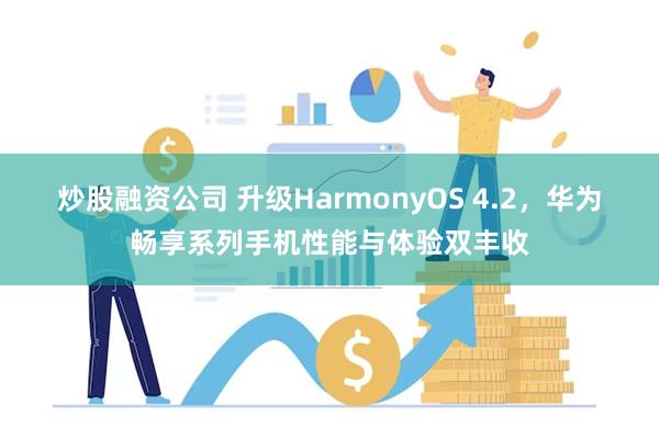 炒股融资公司 升级HarmonyOS 4.2，华为畅享系列手机性能与体验双丰收