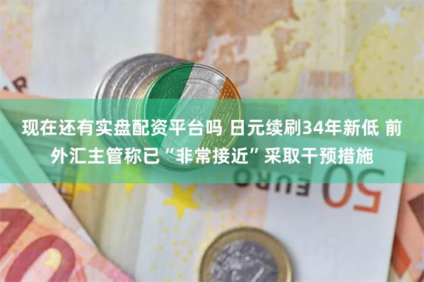 现在还有实盘配资平台吗 日元续刷34年新低 前外汇主管称已“非常接近”采取干预措施