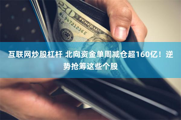 互联网炒股杠杆 北向资金单周减仓超160亿！逆势抢筹这些个股