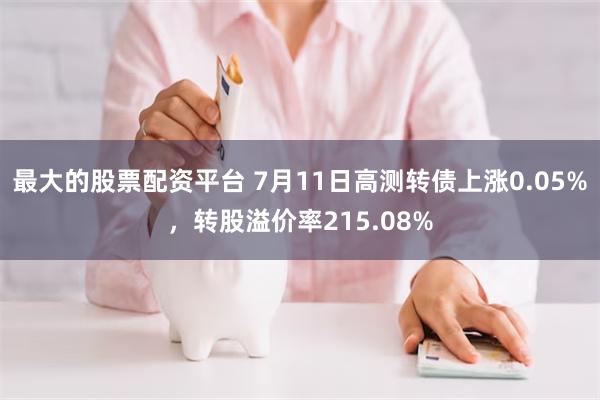 最大的股票配资平台 7月11日高测转债上涨0.05%，转股溢价率215.08%