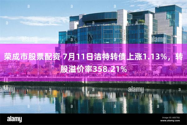 荣成市股票配资 7月11日洁特转债上涨1.13%，转股溢价率358.21%