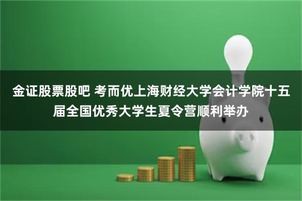 金证股票股吧 考而优上海财经大学会计学院十五届全国优秀大学生夏令营顺利举办