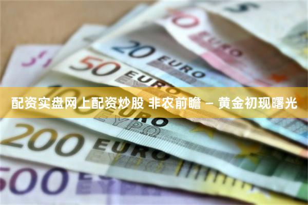 配资实盘网上配资炒股 非农前瞻 — 黄金初现曙光