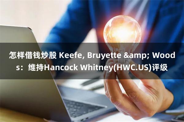 怎样借钱炒股 Keefe, Bruyette & Woods：维持Hancock Whitney(HWC.US)评级