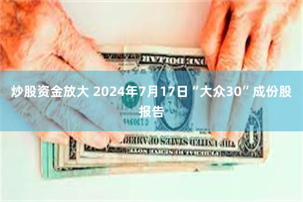 炒股资金放大 2024年7月17日“大众30”成份股报告