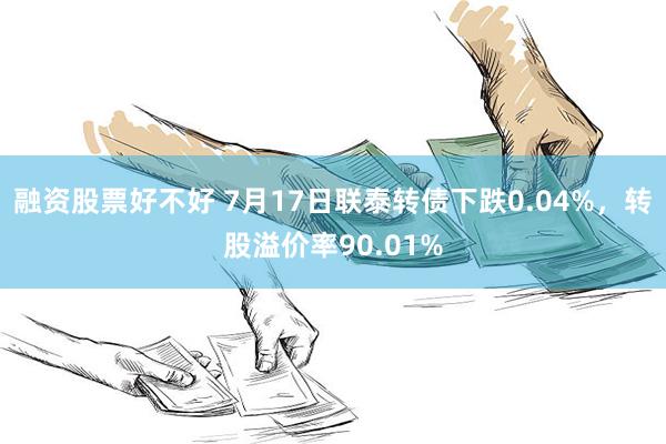 融资股票好不好 7月17日联泰转债下跌0.04%，转股溢价率90.01%