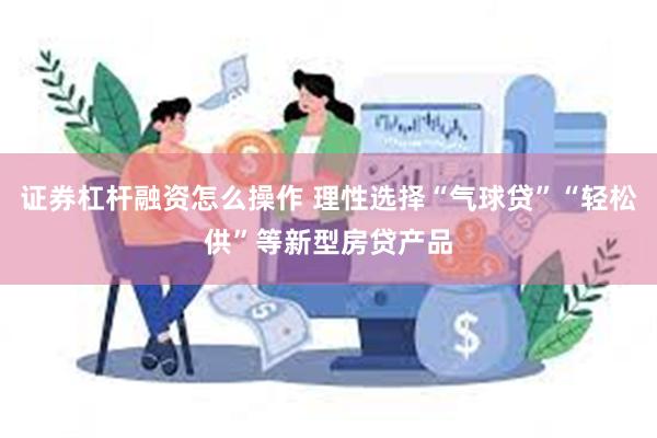 证券杠杆融资怎么操作 理性选择“气球贷”“轻松供”等新型房贷产品