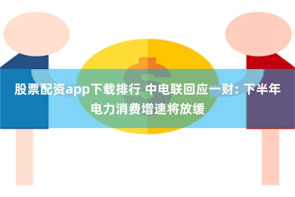 股票配资app下载排行 中电联回应一财: 下半年电力消费增速将放缓