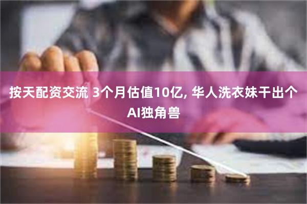 按天配资交流 3个月估值10亿, 华人洗衣妹干出个AI独角兽