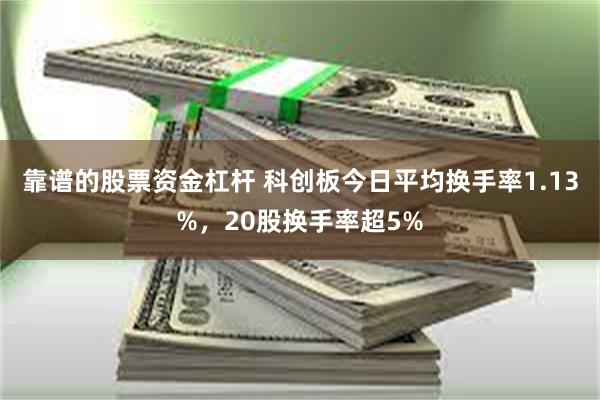 靠谱的股票资金杠杆 科创板今日平均换手率1.13%，20股换手率超5%