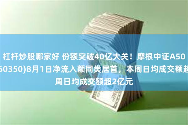 杠杆炒股哪家好 份额突破40亿大关！摩根中证A50ETF(560350)8月1日净流入额同类居首，本周日均成交额超2亿元