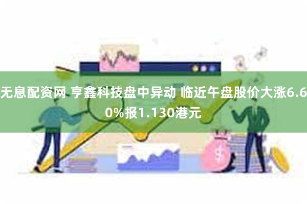 无息配资网 亨鑫科技盘中异动 临近午盘股价大涨6.60%报1.130港元