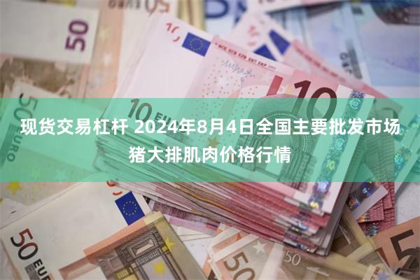 现货交易杠杆 2024年8月4日全国主要批发市场猪大排肌肉价格行情