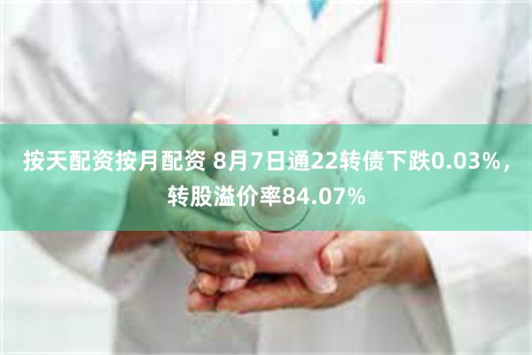 按天配资按月配资 8月7日通22转债下跌0.03%，转股溢价率84.07%