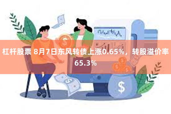 杠杆股票 8月7日东风转债上涨0.65%，转股溢价率65.3%