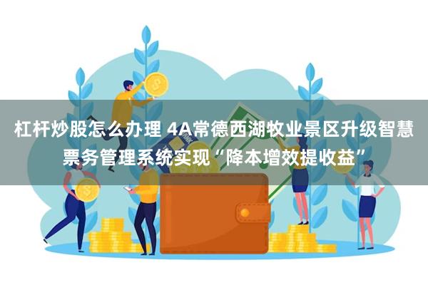 杠杆炒股怎么办理 4A常德西湖牧业景区升级智慧票务管理系统实现“降本增效提收益”