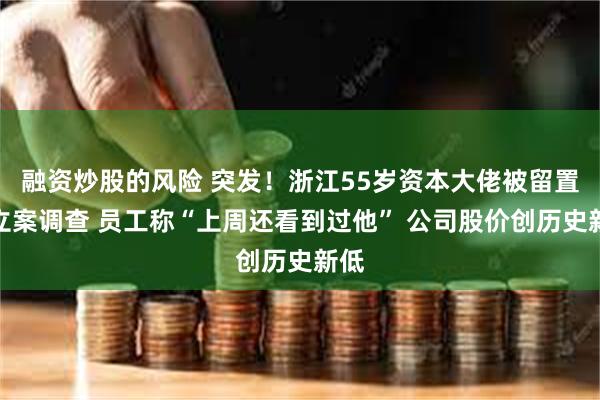 融资炒股的风险 突发！浙江55岁资本大佬被留置、立案调查 员工称“上周还看到过他” 公司股价创历史新低