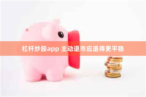 杠杆炒股app 主动退市应退得更平稳