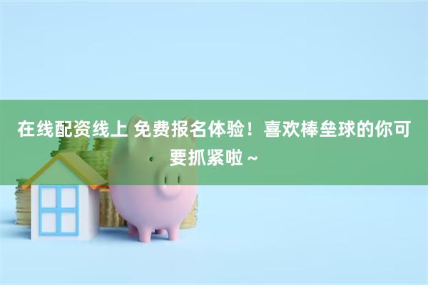 在线配资线上 免费报名体验！喜欢棒垒球的你可要抓紧啦～