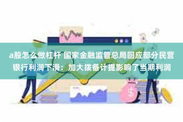 a股怎么做杠杆 国家金融监管总局回应部分民营银行利润下滑：加大拨备计提影响了当期利润