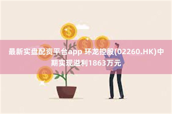 最新实盘配资平台app 环龙控股(02260.HK)中期实现溢利1863万元