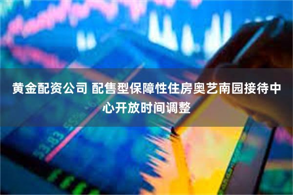 黄金配资公司 配售型保障性住房奥艺南园接待中心开放时间调整